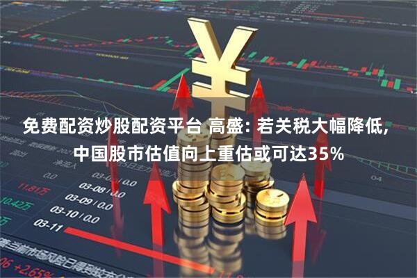 免费配资炒股配资平台 高盛: 若关税大幅降低, 中国股市估值向上重估或可达35%