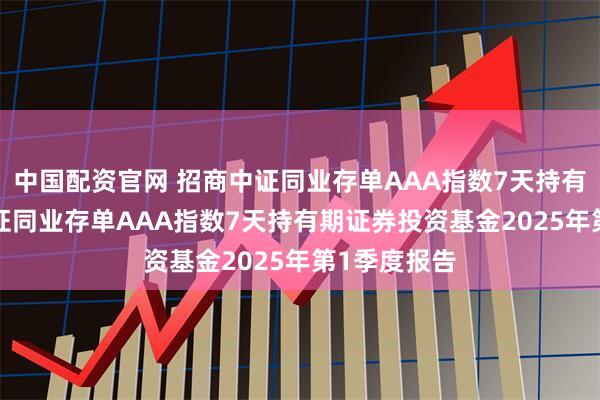 中国配资官网 招商中证同业存单AAA指数7天持有期: 招商中证同业存单AAA指数7天持有期证券投资基金2025年第1季度报告