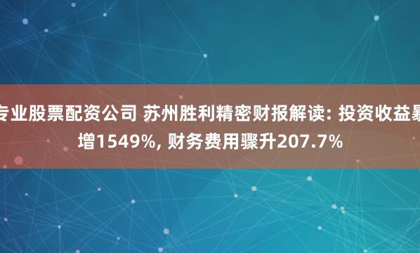 专业股票配资公司 苏州胜利精密财报解读: 投资收益暴增1549%, 财务费用骤升207.7%