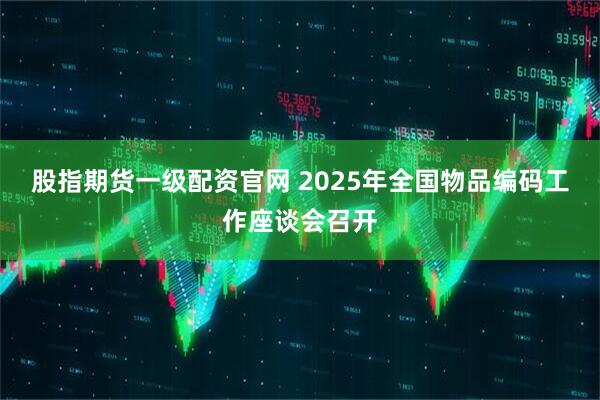 股指期货一级配资官网 2025年全国物品编码工作座谈会召开