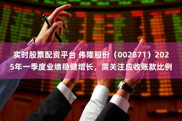 实时股票配资平台 伟隆股份（002871）2025年一季度业绩稳健增长，需关注应收账款比例