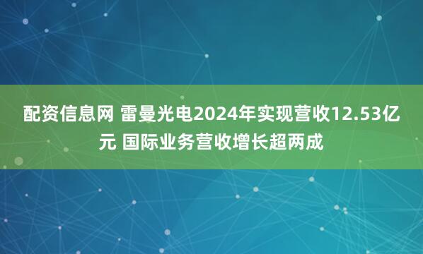 配资信息网 雷曼光电2024年实现营收12.53亿元 国际业务营收增长超两成