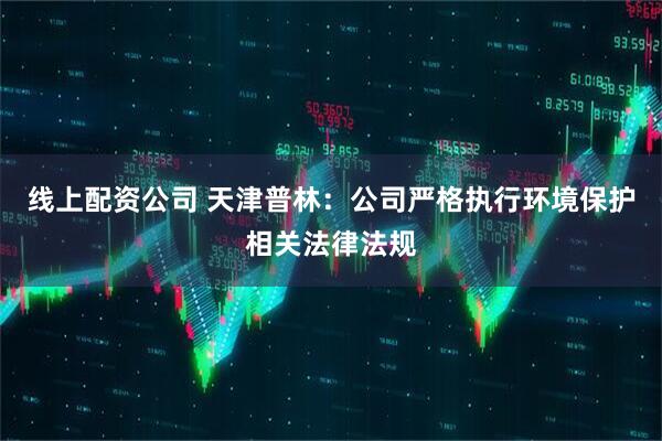 线上配资公司 天津普林：公司严格执行环境保护相关法律法规