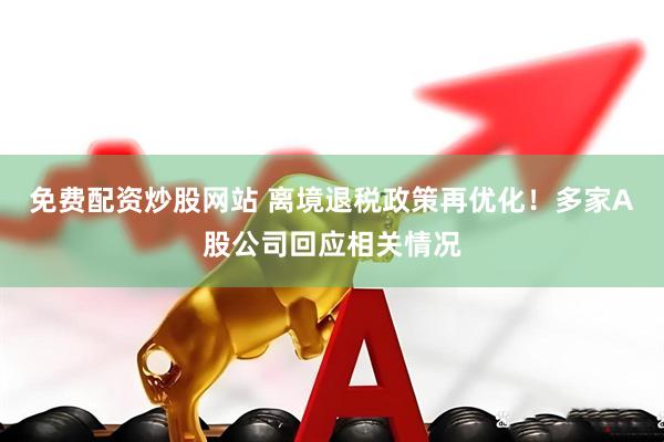 免费配资炒股网站 离境退税政策再优化！多家A股公司回应相关情况