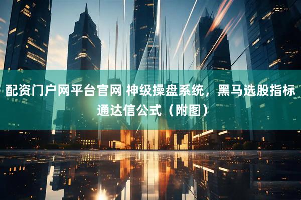 配资门户网平台官网 神级操盘系统，黑马选股指标 通达信公式（附图）