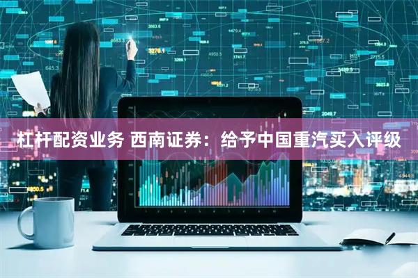 杠杆配资业务 西南证券：给予中国重汽买入评级
