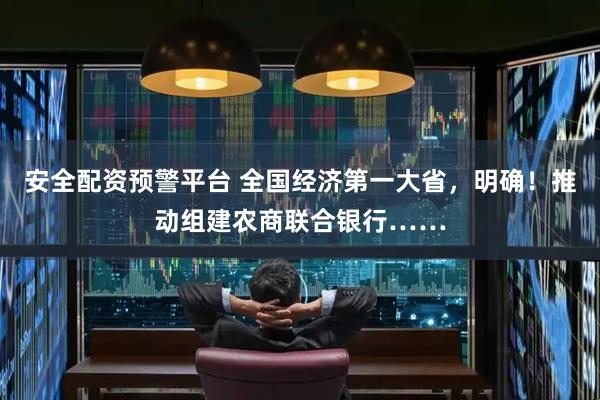 安全配资预警平台 全国经济第一大省，明确！推动组建农商联合银行……