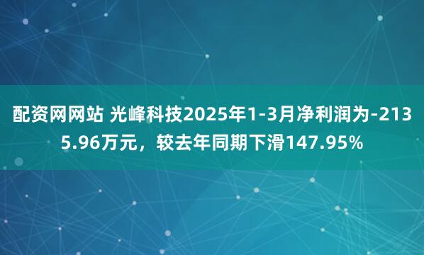 配资网网站 光峰科技2025年1-3月净利润为-2135.96万元，较去年同期下滑147.95%
