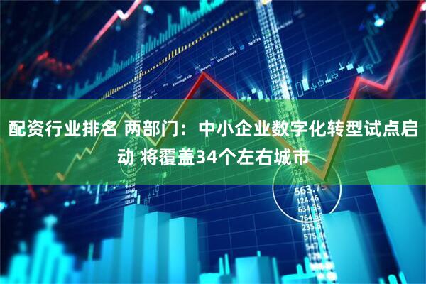 配资行业排名 两部门：中小企业数字化转型试点启动 将覆盖34个左右城市