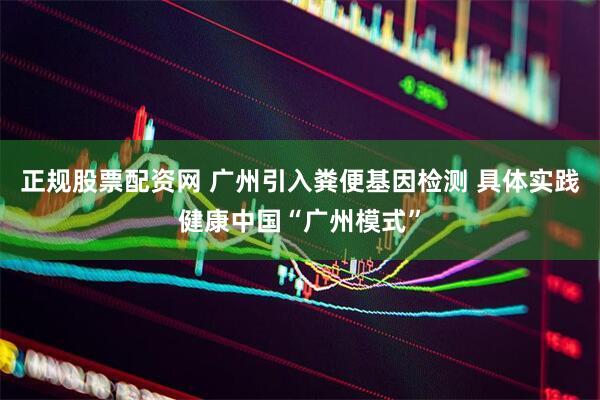 正规股票配资网 广州引入粪便基因检测 具体实践健康中国“广州模式”