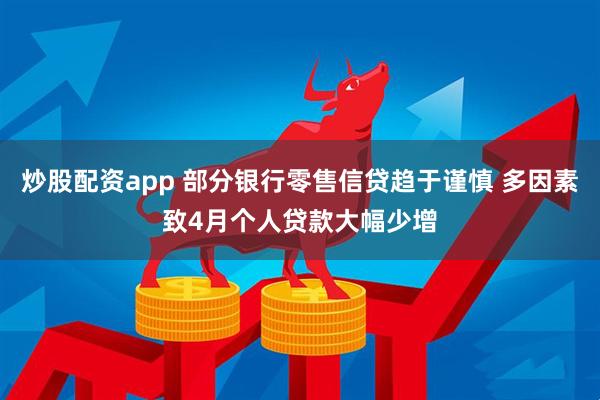 炒股配资app 部分银行零售信贷趋于谨慎 多因素致4月个人贷款大幅少增