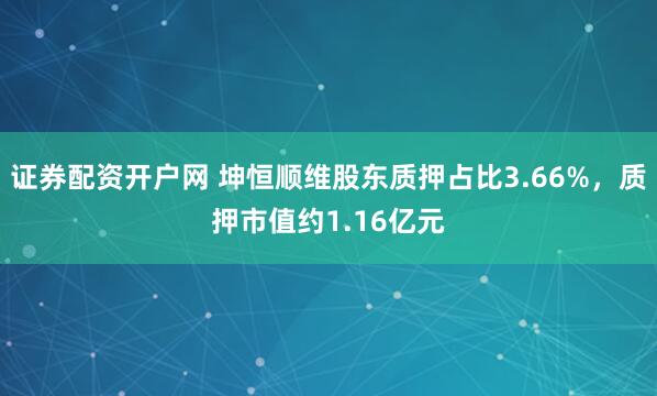证券配资开户网 坤恒顺维股东质押占比3.66%，质押市值约1.16亿元