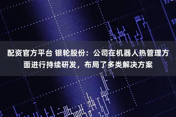 配资官方平台 银轮股份：公司在机器人热管理方面进行持续研发，布局了多类解决方案