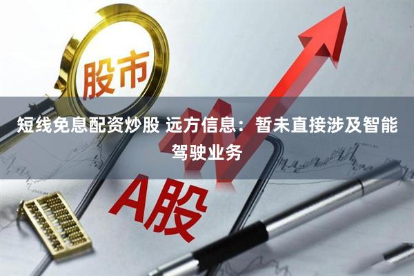 短线免息配资炒股 远方信息：暂未直接涉及智能驾驶业务