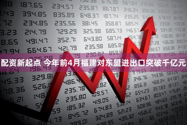 配资新起点 今年前4月福建对东盟进出口突破千亿元