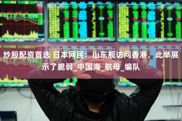 炒股配资首选 日本网民：山东舰访问香港，此举展示了脆弱_中国海_航母_编队