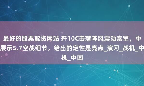 最好的股票配资网站 歼10C击落阵风震动泰军，中方展示5.7空战细节，给出的定性是亮点_演习_战机_中国