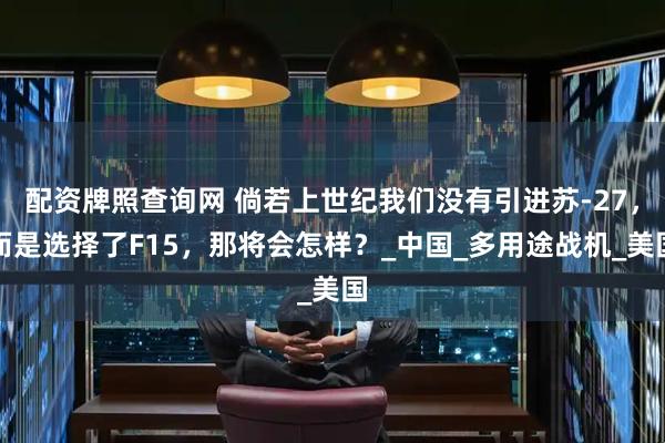 配资牌照查询网 倘若上世纪我们没有引进苏-27，而是选择了F15，那将会怎样？_中国_多用途战机_美国