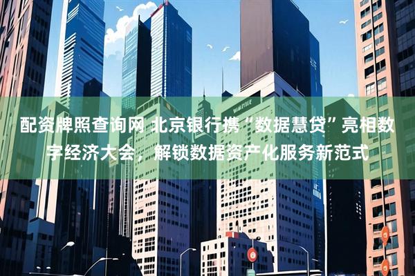 配资牌照查询网 北京银行携“数据慧贷”亮相数字经济大会，解锁数据资产化服务新范式