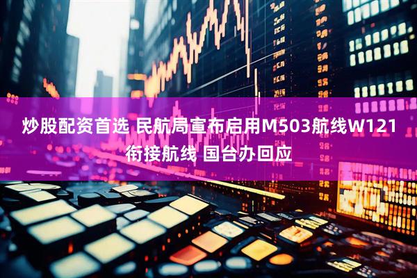 炒股配资首选 民航局宣布启用M503航线W121衔接航线 国台办回应