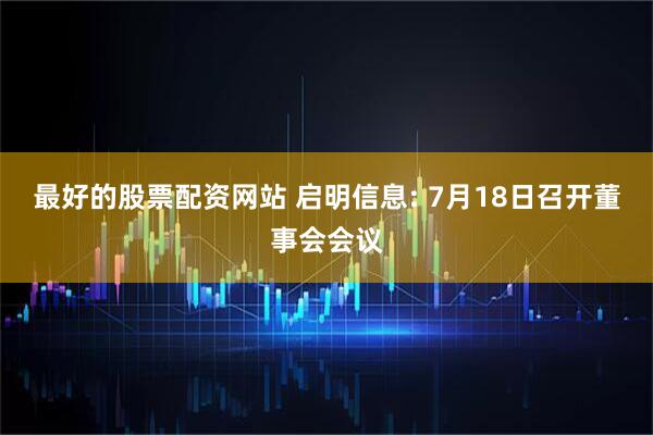 最好的股票配资网站 启明信息: 7月18日召开董事会会议