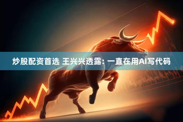 炒股配资首选 王兴兴透露: 一直在用AI写代码
