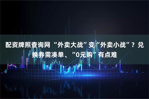 配资牌照查询网 “外卖大战”变“外卖小战”？兑换券需凑单、“0元购”有点难