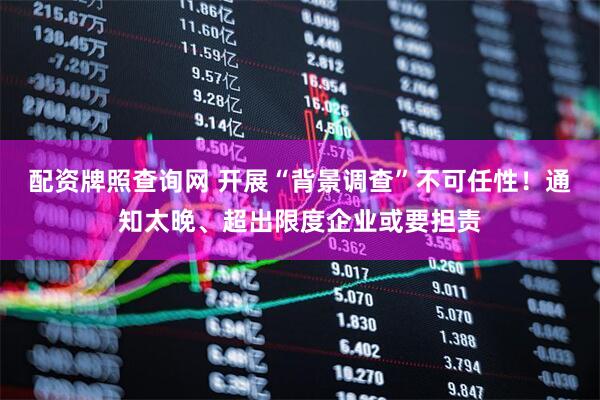 配资牌照查询网 开展“背景调查”不可任性！通知太晚、超出限度企业或要担责