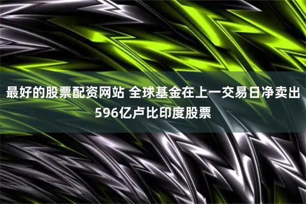 最好的股票配资网站 全球基金在上一交易日净卖出596亿卢比印度股票