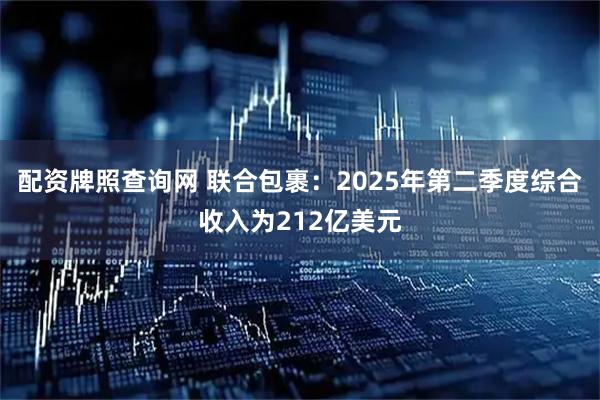 配资牌照查询网 联合包裹：2025年第二季度综合收入为212亿美元