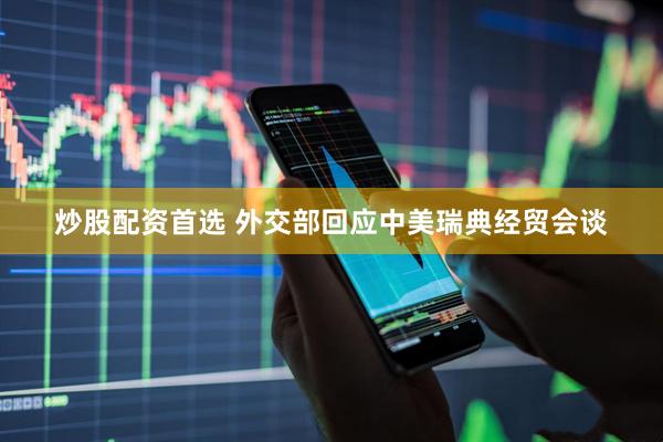 炒股配资首选 外交部回应中美瑞典经贸会谈