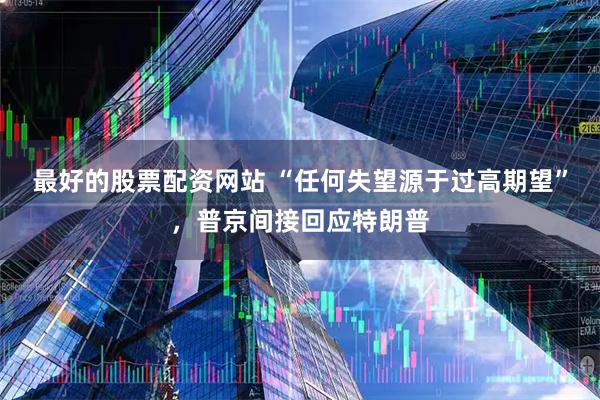 最好的股票配资网站 “任何失望源于过高期望”，普京间接回应特朗普