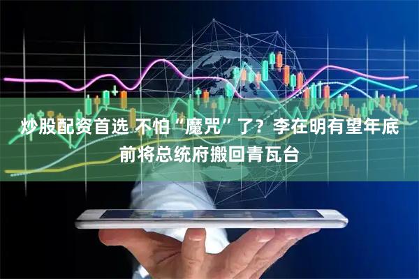 炒股配资首选 不怕“魔咒”了？李在明有望年底前将总统府搬回青瓦台