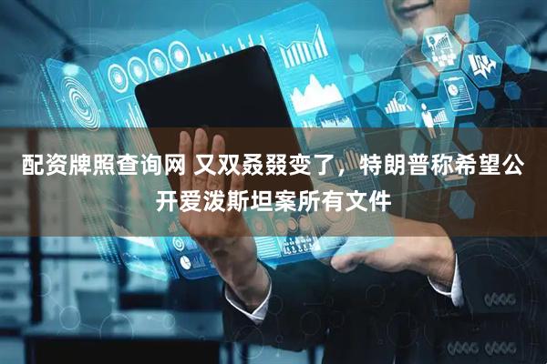 配资牌照查询网 又双叒叕变了，特朗普称希望公开爱泼斯坦案所有文件