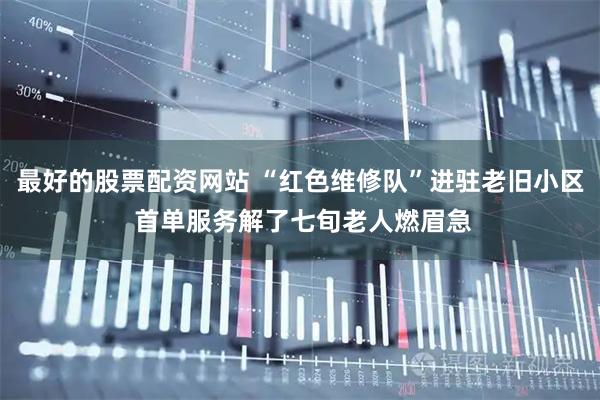 最好的股票配资网站 “红色维修队”进驻老旧小区 首单服务解了七旬老人燃眉急