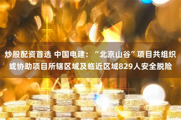 炒股配资首选 中国电建：“北京山谷”项目共组织或协助项目所辖区域及临近区域829人安全脱险