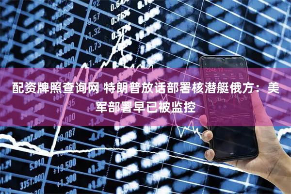 配资牌照查询网 特朗普放话部署核潜艇　俄方：美军部署早已被监控