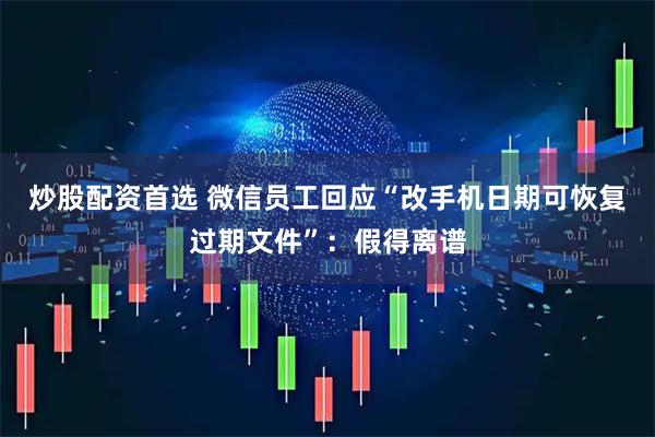 炒股配资首选 微信员工回应“改手机日期可恢复过期文件”：假得离谱