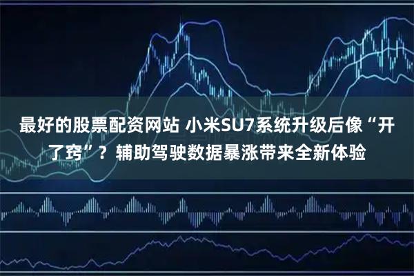最好的股票配资网站 小米SU7系统升级后像“开了窍”？辅助驾驶数据暴涨带来全新体验