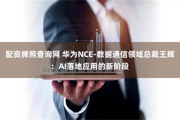 配资牌照查询网 华为NCE-数据通信领域总裁王辉：AI落地应用的新阶段