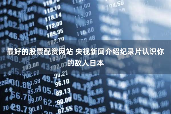 最好的股票配资网站 央视新闻介绍纪录片认识你的敌人日本
