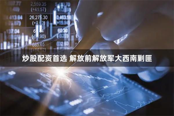 炒股配资首选 解放前解放军大西南剿匪