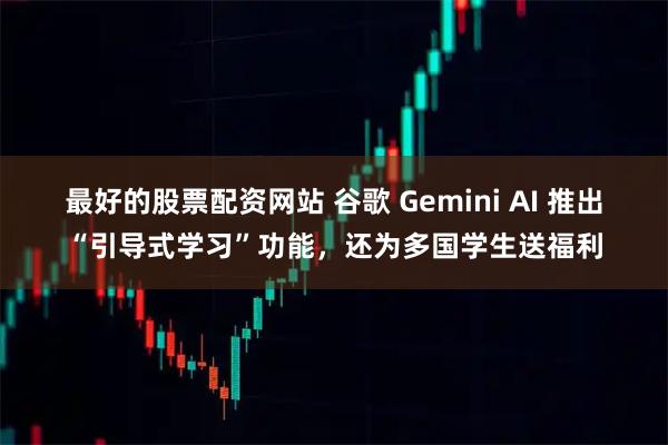最好的股票配资网站 谷歌 Gemini AI 推出“引导式学习”功能，还为多国学生送福利