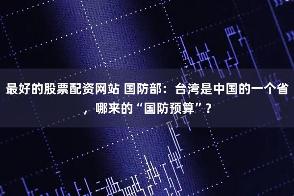 最好的股票配资网站 国防部：台湾是中国的一个省，哪来的“国防预算”？