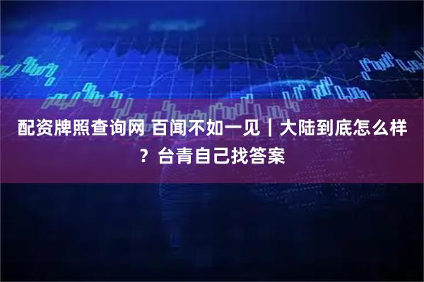 配资牌照查询网 百闻不如一见｜大陆到底怎么样？台青自己找答案