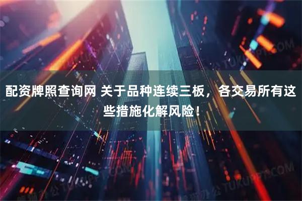 配资牌照查询网 关于品种连续三板，各交易所有这些措施化解风险！