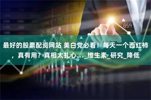 最好的股票配资网站 美白党必看！每天一个西红柿，真有用？真相太扎心…_维生素_研究_降低