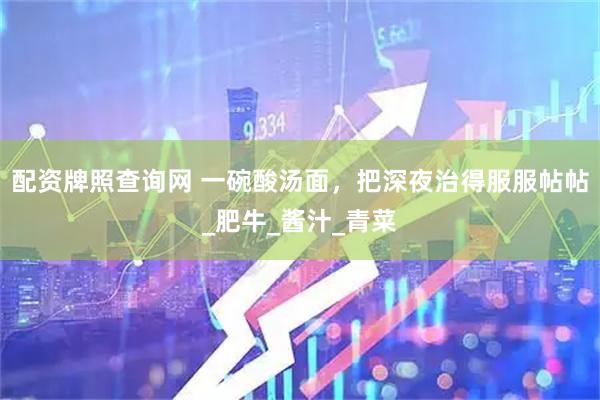 配资牌照查询网 一碗酸汤面，把深夜治得服服帖帖_肥牛_酱汁_青菜