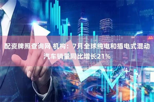 配资牌照查询网 机构：7月全球纯电和插电式混动汽车销量同比增长21%
