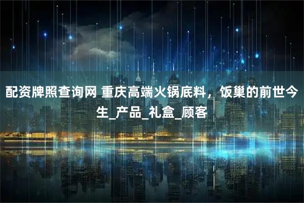 配资牌照查询网 重庆高端火锅底料，饭巢的前世今生_产品_礼盒_顾客